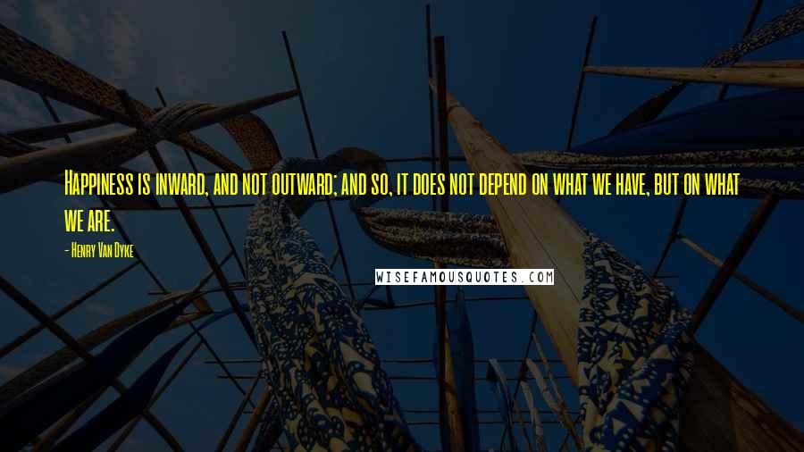 Henry Van Dyke Quotes: Happiness is inward, and not outward; and so, it does not depend on what we have, but on what we are.