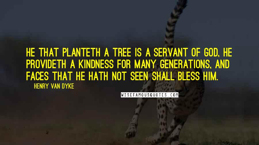 Henry Van Dyke Quotes: He that planteth a tree is a servant of God, he provideth a kindness for many generations, and faces that he hath not seen shall bless him.