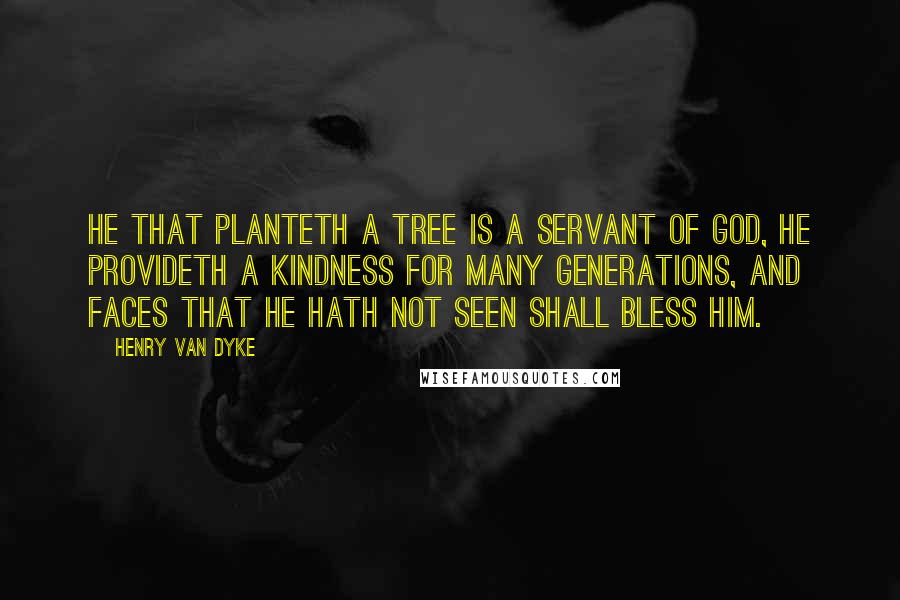 Henry Van Dyke Quotes: He that planteth a tree is a servant of God, he provideth a kindness for many generations, and faces that he hath not seen shall bless him.