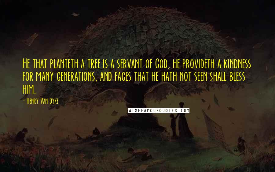 Henry Van Dyke Quotes: He that planteth a tree is a servant of God, he provideth a kindness for many generations, and faces that he hath not seen shall bless him.
