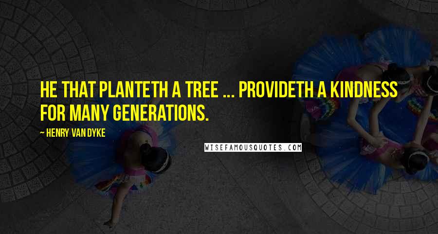 Henry Van Dyke Quotes: He that planteth a tree ... provideth a kindness for many generations.