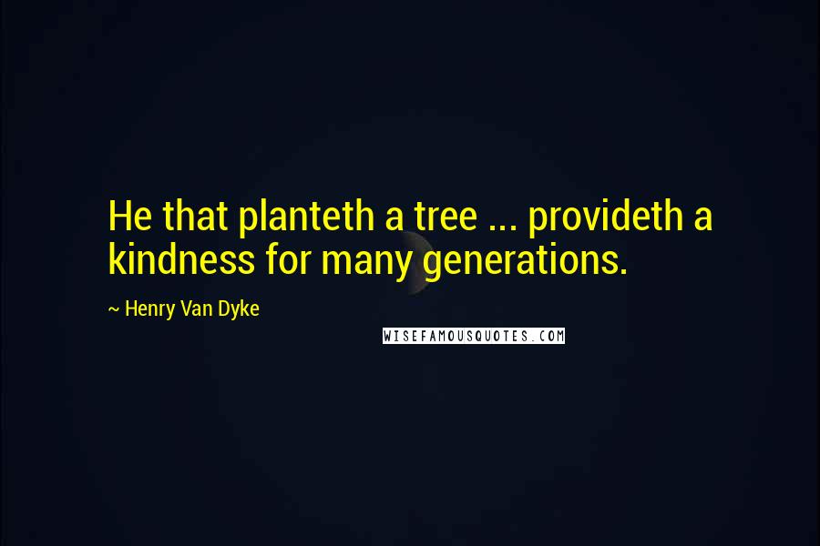 Henry Van Dyke Quotes: He that planteth a tree ... provideth a kindness for many generations.
