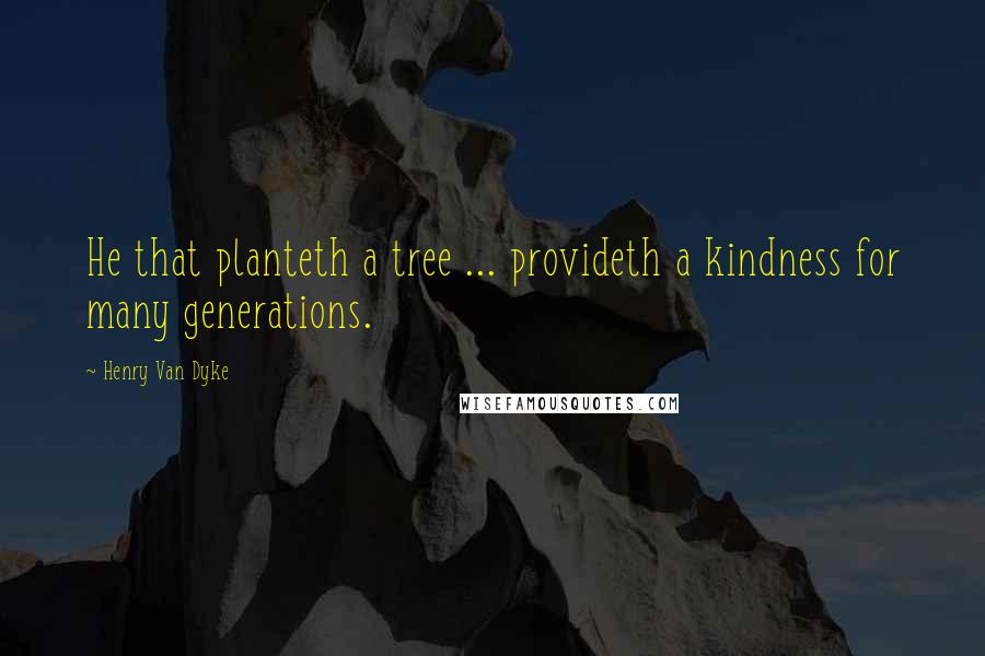 Henry Van Dyke Quotes: He that planteth a tree ... provideth a kindness for many generations.