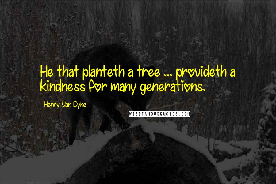 Henry Van Dyke Quotes: He that planteth a tree ... provideth a kindness for many generations.