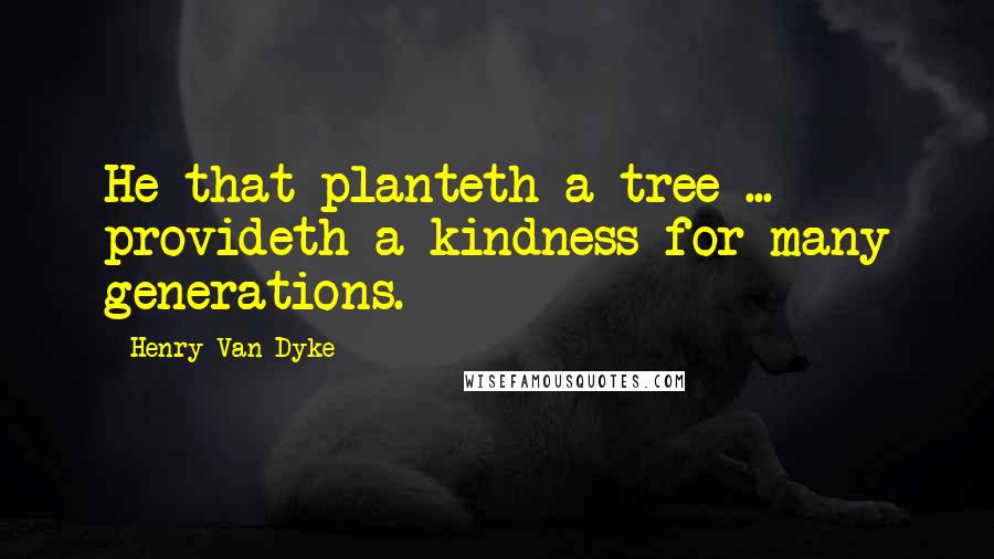 Henry Van Dyke Quotes: He that planteth a tree ... provideth a kindness for many generations.