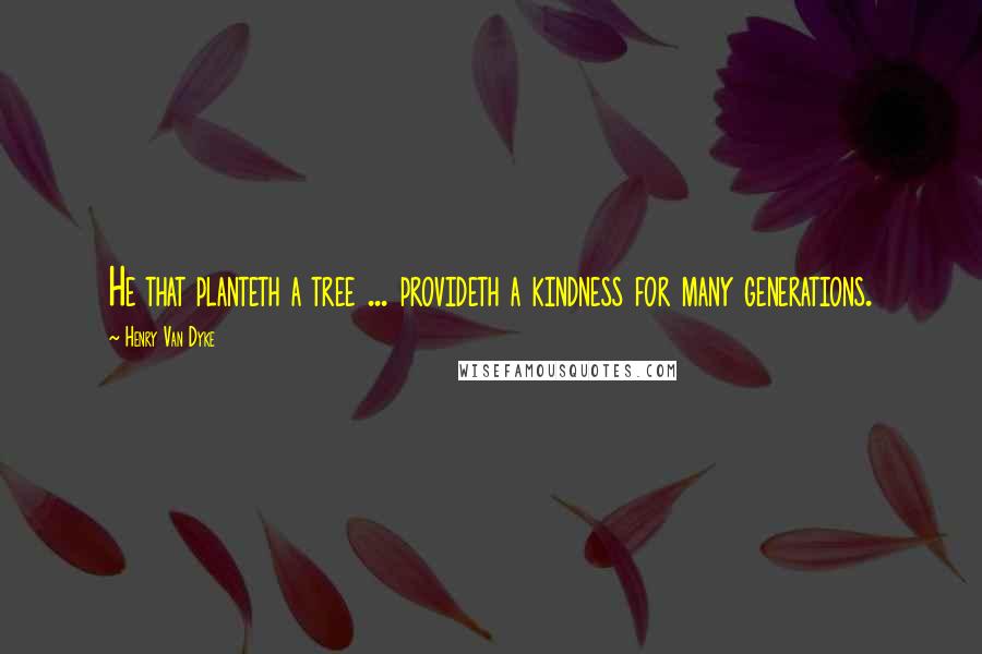 Henry Van Dyke Quotes: He that planteth a tree ... provideth a kindness for many generations.