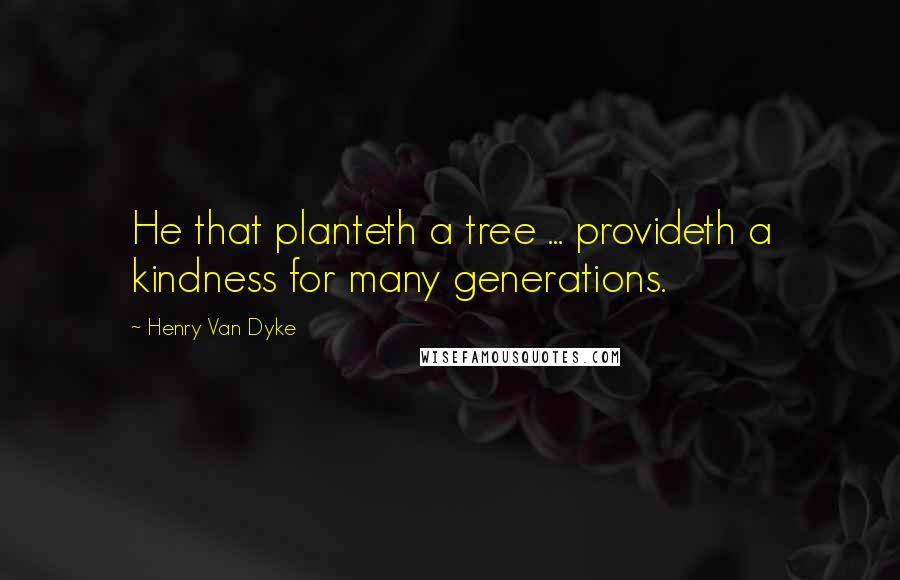 Henry Van Dyke Quotes: He that planteth a tree ... provideth a kindness for many generations.