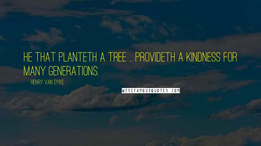Henry Van Dyke Quotes: He that planteth a tree ... provideth a kindness for many generations.
