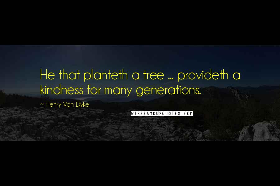 Henry Van Dyke Quotes: He that planteth a tree ... provideth a kindness for many generations.