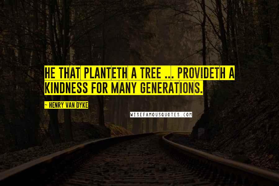 Henry Van Dyke Quotes: He that planteth a tree ... provideth a kindness for many generations.