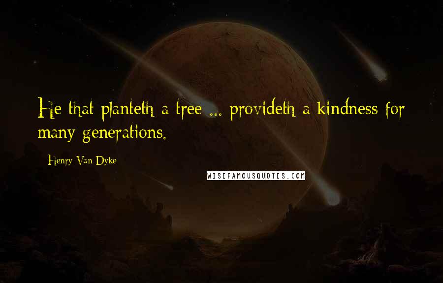 Henry Van Dyke Quotes: He that planteth a tree ... provideth a kindness for many generations.