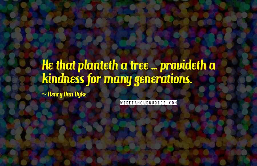 Henry Van Dyke Quotes: He that planteth a tree ... provideth a kindness for many generations.