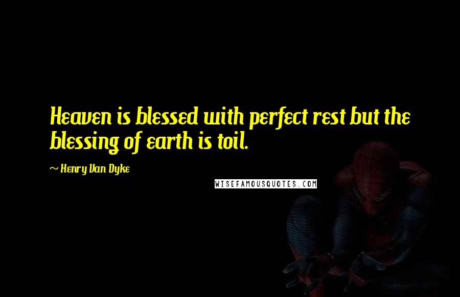 Henry Van Dyke Quotes: Heaven is blessed with perfect rest but the blessing of earth is toil.