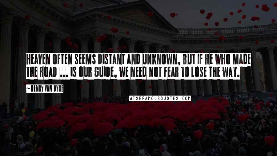 Henry Van Dyke Quotes: Heaven often seems distant and unknown, but if He who made the road ... is our guide, we need not fear to lose the way.