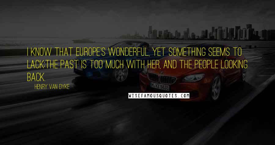 Henry Van Dyke Quotes: I know that Europe's wonderful, yet something seems to lack;The Past is too much with her, and the people looking back.