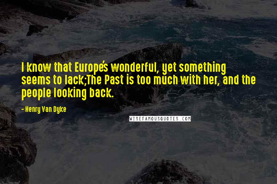 Henry Van Dyke Quotes: I know that Europe's wonderful, yet something seems to lack;The Past is too much with her, and the people looking back.