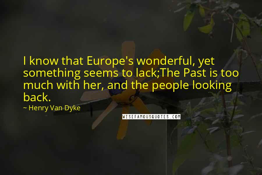 Henry Van Dyke Quotes: I know that Europe's wonderful, yet something seems to lack;The Past is too much with her, and the people looking back.