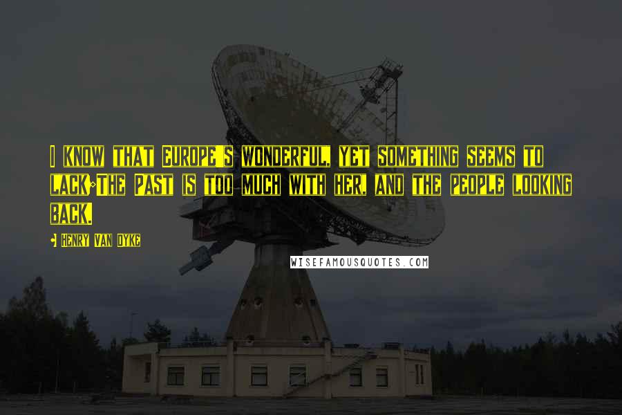 Henry Van Dyke Quotes: I know that Europe's wonderful, yet something seems to lack;The Past is too much with her, and the people looking back.