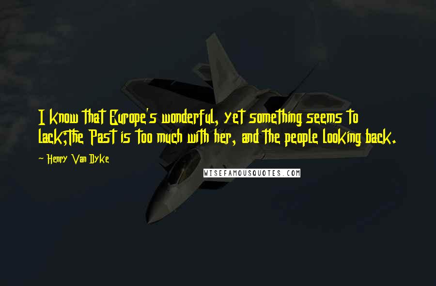 Henry Van Dyke Quotes: I know that Europe's wonderful, yet something seems to lack;The Past is too much with her, and the people looking back.