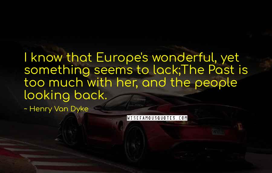 Henry Van Dyke Quotes: I know that Europe's wonderful, yet something seems to lack;The Past is too much with her, and the people looking back.