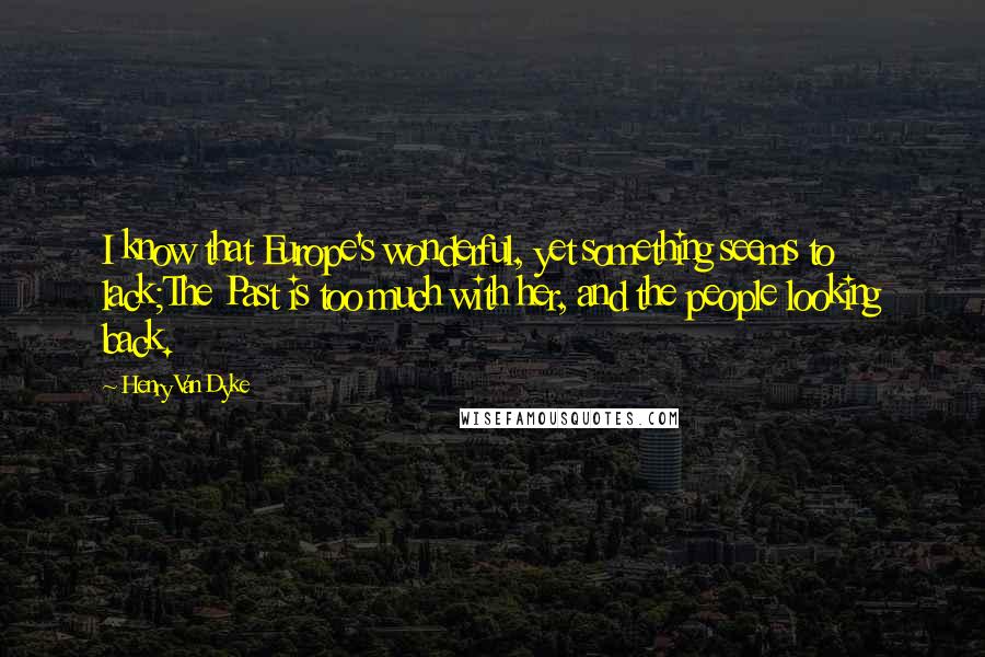 Henry Van Dyke Quotes: I know that Europe's wonderful, yet something seems to lack;The Past is too much with her, and the people looking back.