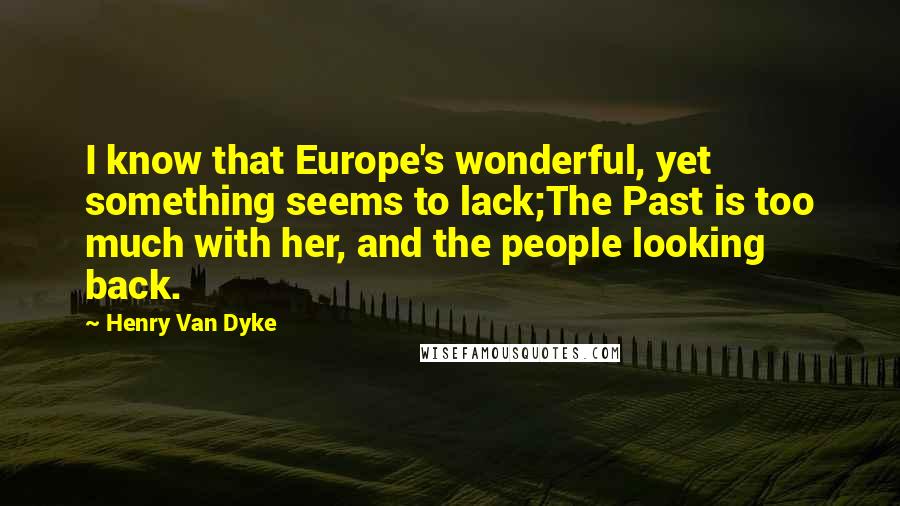 Henry Van Dyke Quotes: I know that Europe's wonderful, yet something seems to lack;The Past is too much with her, and the people looking back.