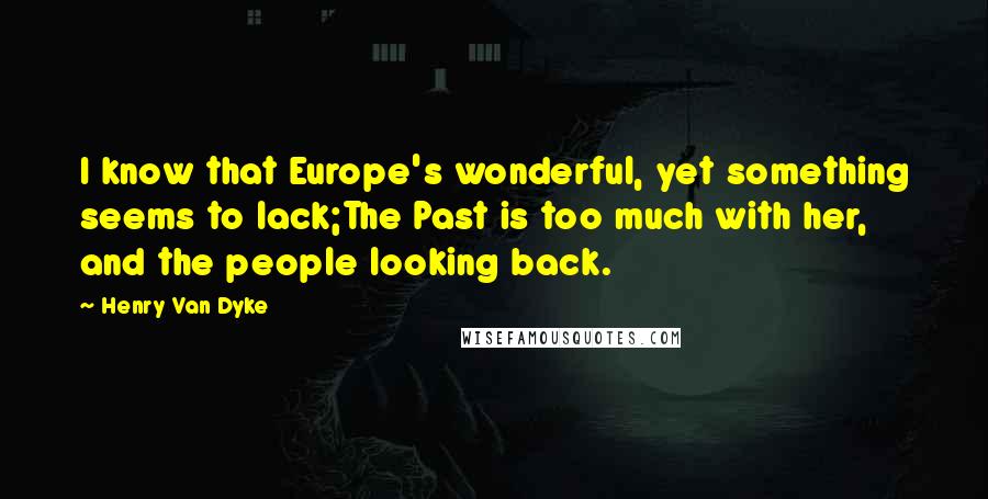 Henry Van Dyke Quotes: I know that Europe's wonderful, yet something seems to lack;The Past is too much with her, and the people looking back.