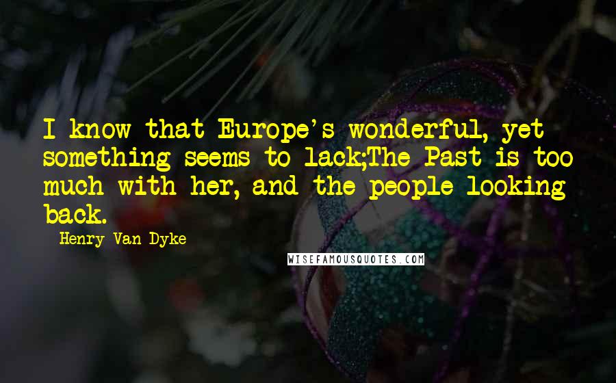 Henry Van Dyke Quotes: I know that Europe's wonderful, yet something seems to lack;The Past is too much with her, and the people looking back.