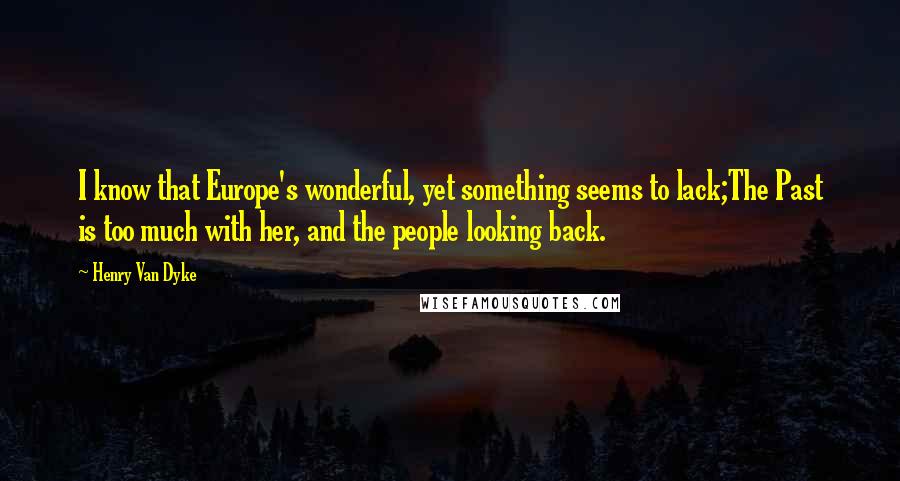 Henry Van Dyke Quotes: I know that Europe's wonderful, yet something seems to lack;The Past is too much with her, and the people looking back.