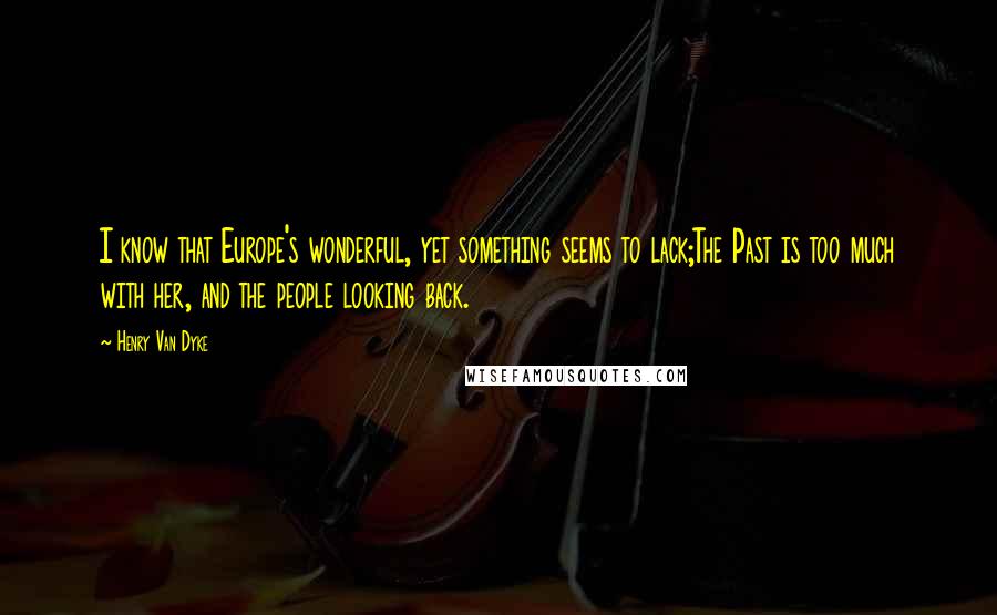 Henry Van Dyke Quotes: I know that Europe's wonderful, yet something seems to lack;The Past is too much with her, and the people looking back.