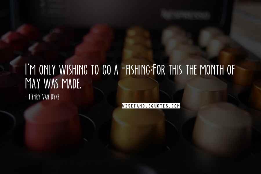 Henry Van Dyke Quotes: I'm only wishing to go a-fishing;For this the month of May was made.
