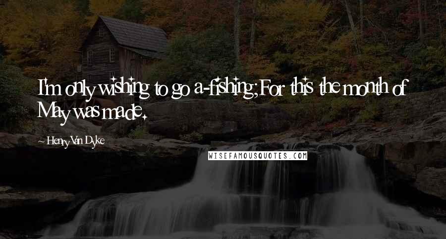 Henry Van Dyke Quotes: I'm only wishing to go a-fishing;For this the month of May was made.