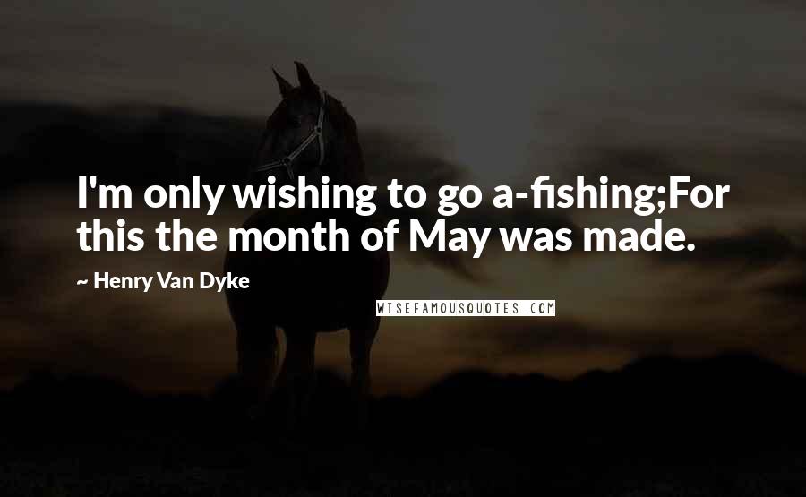 Henry Van Dyke Quotes: I'm only wishing to go a-fishing;For this the month of May was made.