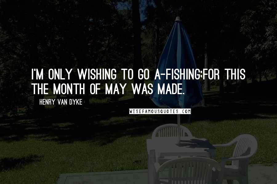 Henry Van Dyke Quotes: I'm only wishing to go a-fishing;For this the month of May was made.