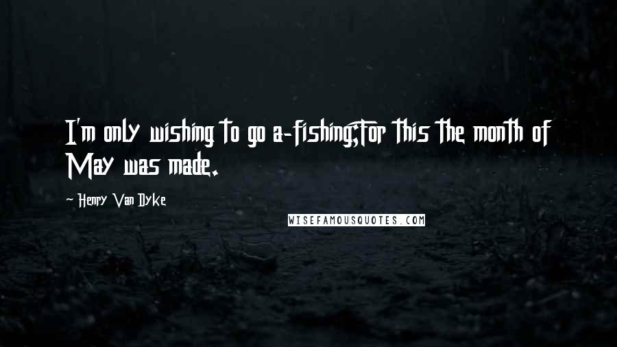 Henry Van Dyke Quotes: I'm only wishing to go a-fishing;For this the month of May was made.