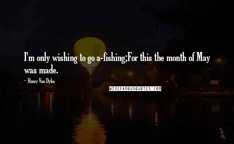 Henry Van Dyke Quotes: I'm only wishing to go a-fishing;For this the month of May was made.