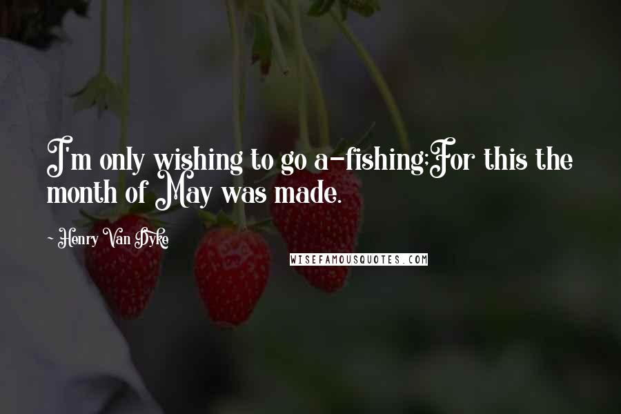 Henry Van Dyke Quotes: I'm only wishing to go a-fishing;For this the month of May was made.