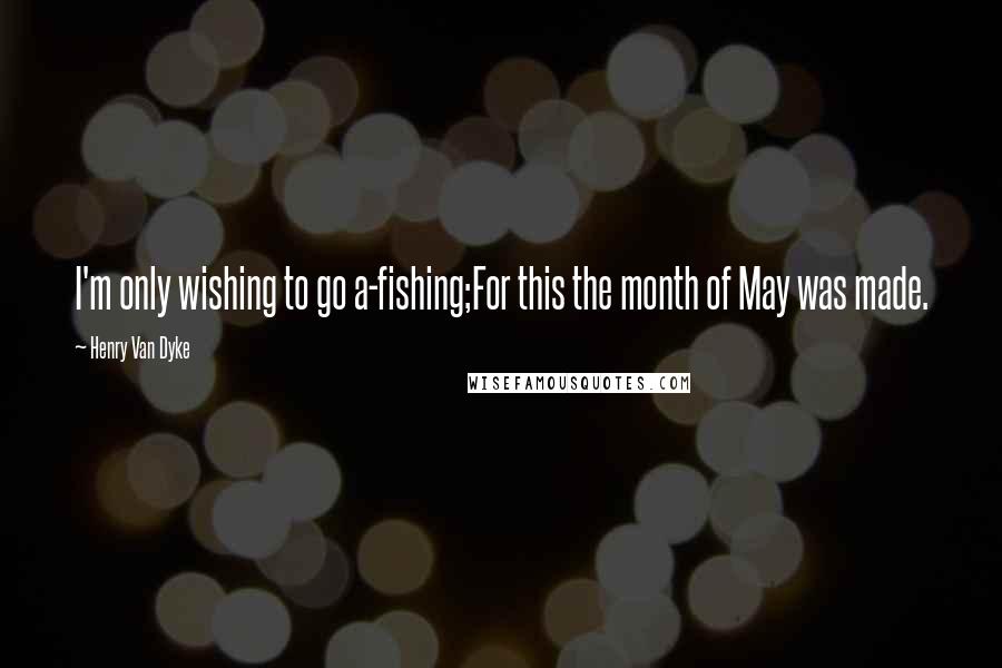 Henry Van Dyke Quotes: I'm only wishing to go a-fishing;For this the month of May was made.