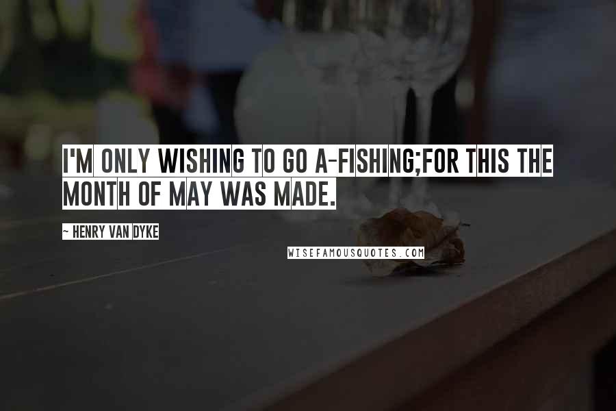 Henry Van Dyke Quotes: I'm only wishing to go a-fishing;For this the month of May was made.