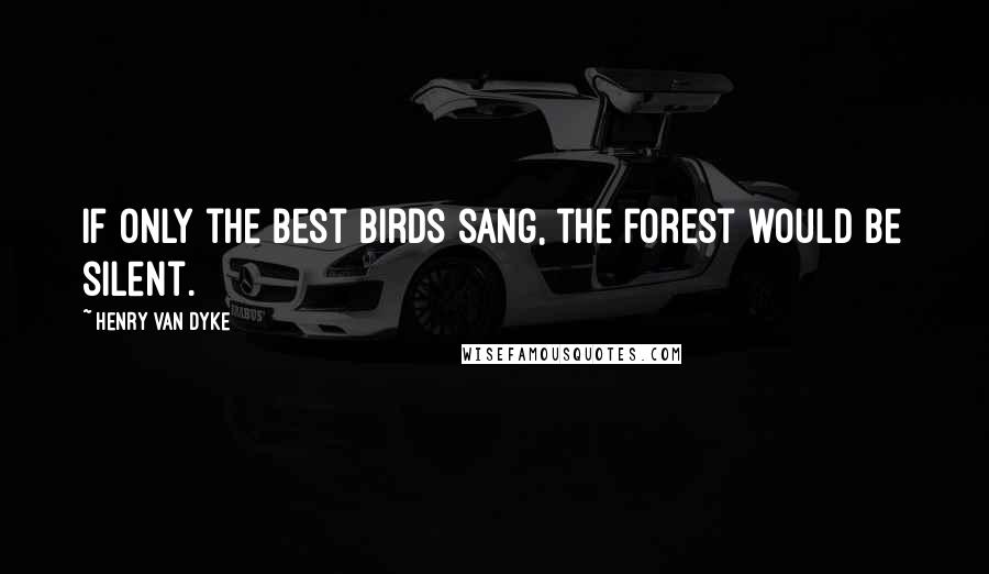 Henry Van Dyke Quotes: If only the best birds sang, the forest would be silent.