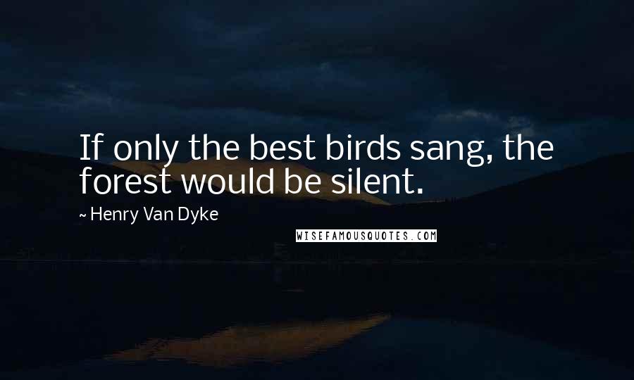Henry Van Dyke Quotes: If only the best birds sang, the forest would be silent.