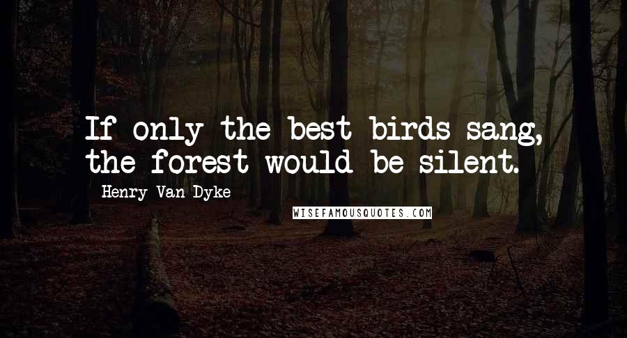 Henry Van Dyke Quotes: If only the best birds sang, the forest would be silent.