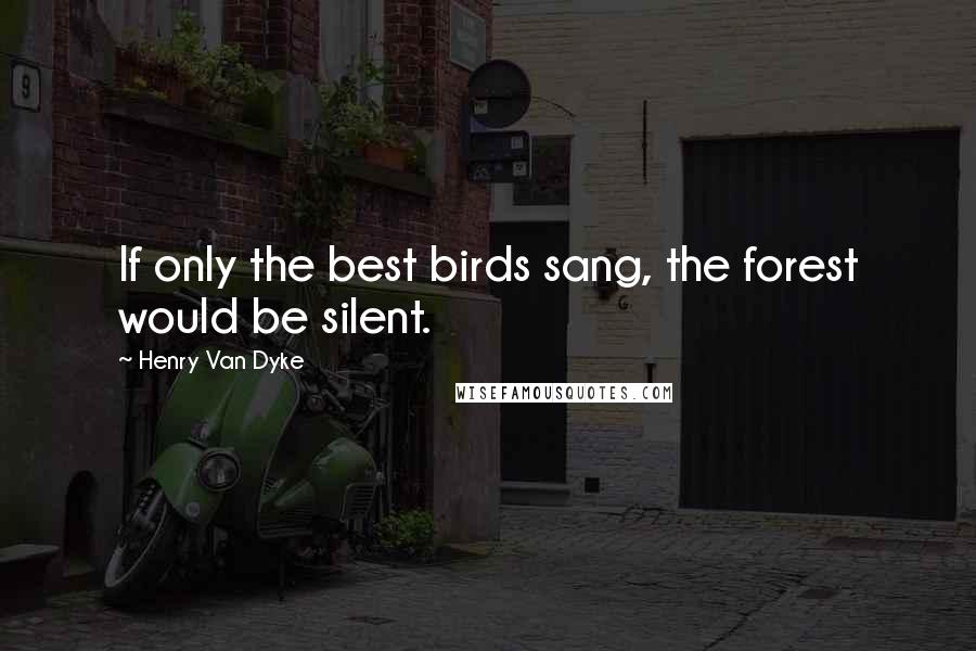 Henry Van Dyke Quotes: If only the best birds sang, the forest would be silent.