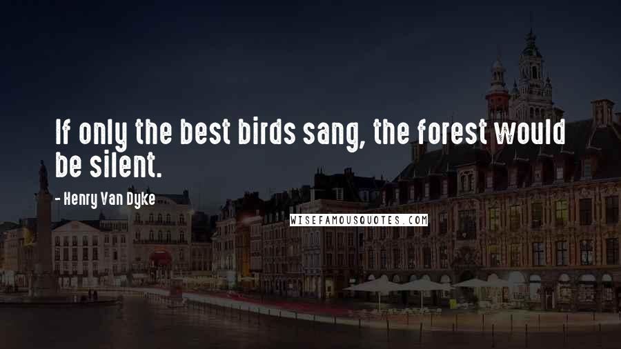 Henry Van Dyke Quotes: If only the best birds sang, the forest would be silent.