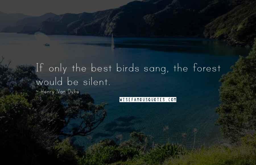 Henry Van Dyke Quotes: If only the best birds sang, the forest would be silent.