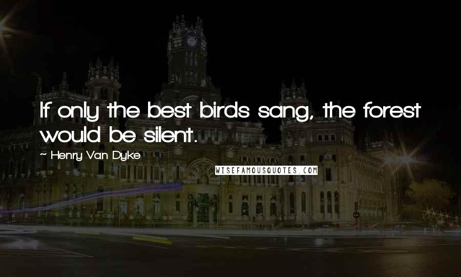 Henry Van Dyke Quotes: If only the best birds sang, the forest would be silent.