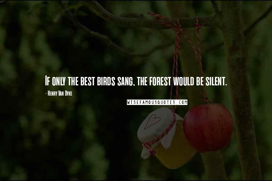 Henry Van Dyke Quotes: If only the best birds sang, the forest would be silent.