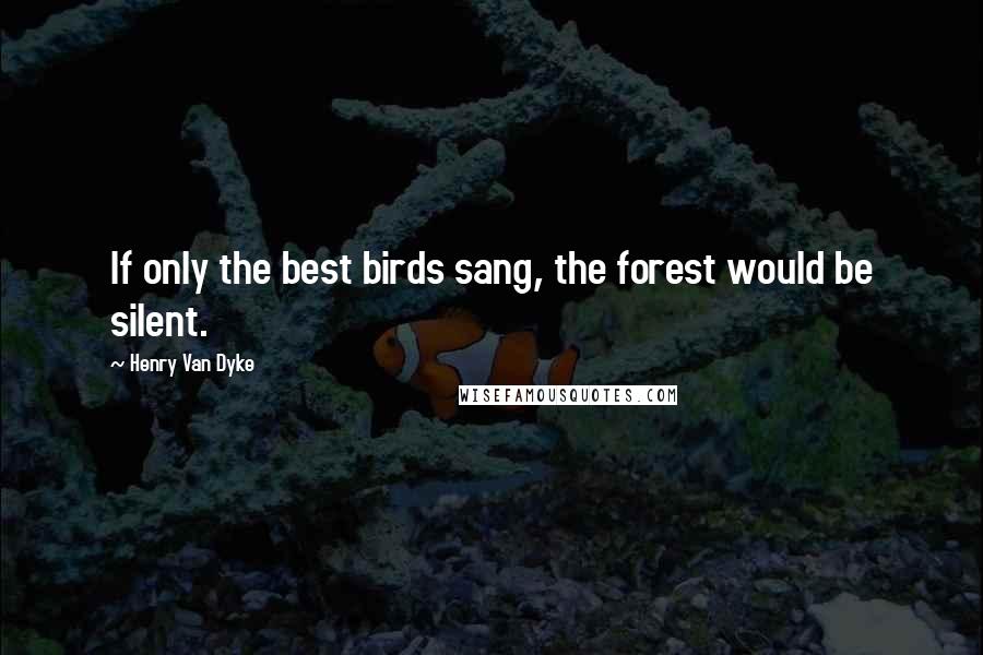 Henry Van Dyke Quotes: If only the best birds sang, the forest would be silent.