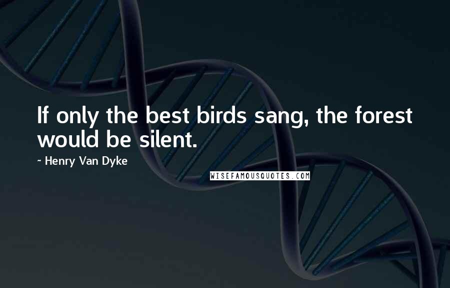 Henry Van Dyke Quotes: If only the best birds sang, the forest would be silent.