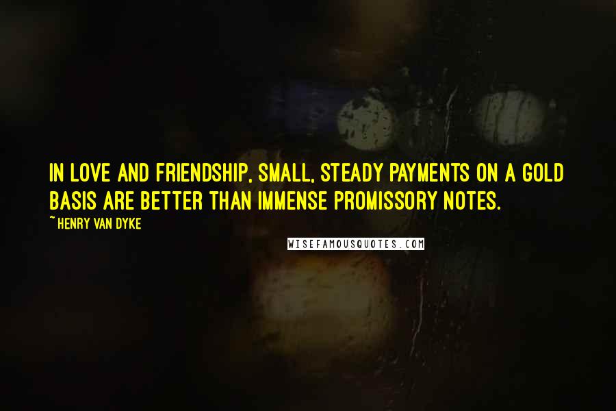 Henry Van Dyke Quotes: In love and friendship, small, steady payments on a gold basis are better than immense promissory notes.